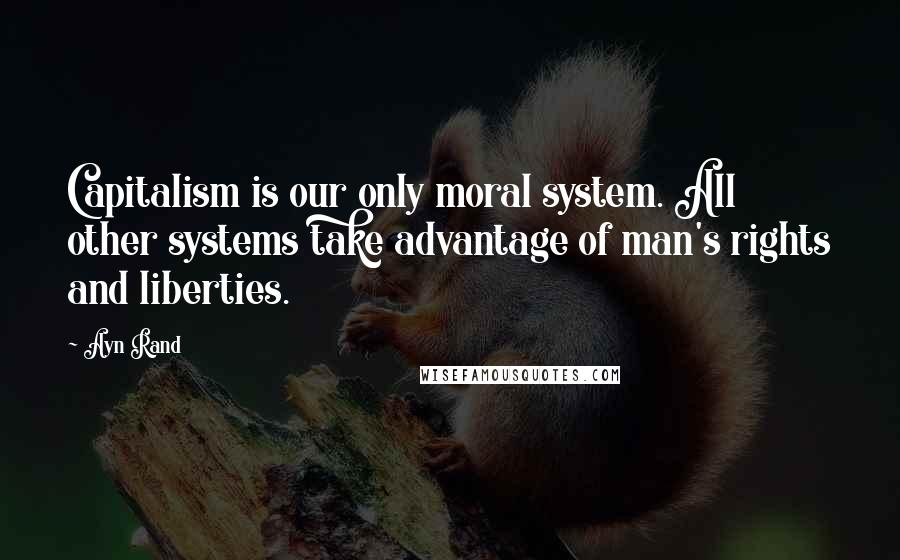 Ayn Rand Quotes: Capitalism is our only moral system. All other systems take advantage of man's rights and liberties.