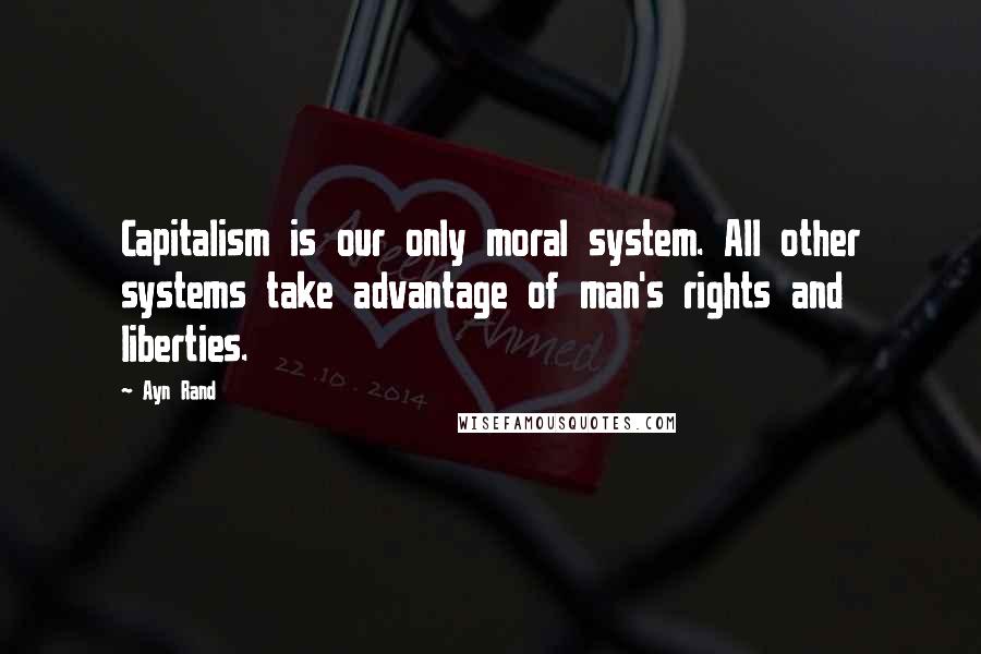 Ayn Rand Quotes: Capitalism is our only moral system. All other systems take advantage of man's rights and liberties.