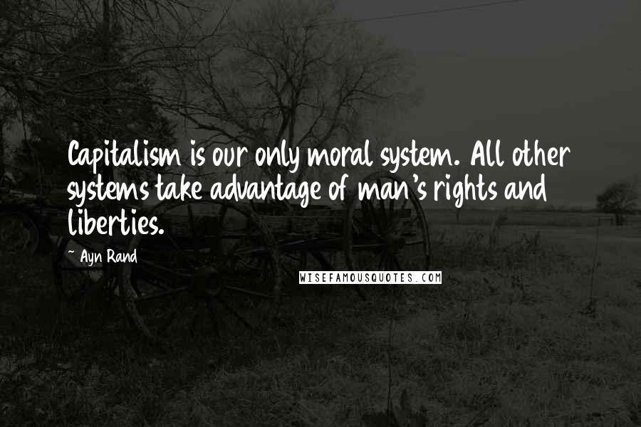 Ayn Rand Quotes: Capitalism is our only moral system. All other systems take advantage of man's rights and liberties.