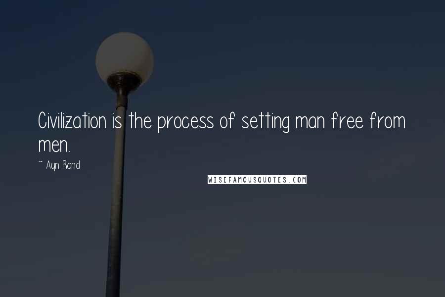Ayn Rand Quotes: Civilization is the process of setting man free from men.