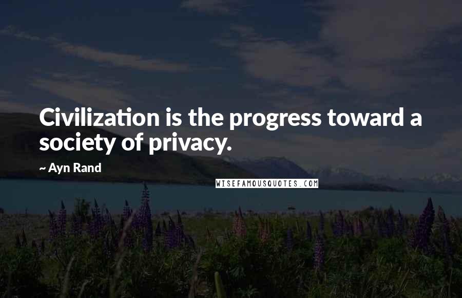 Ayn Rand Quotes: Civilization is the progress toward a society of privacy.