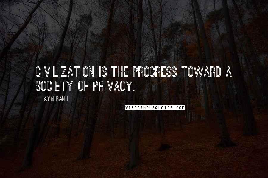 Ayn Rand Quotes: Civilization is the progress toward a society of privacy.
