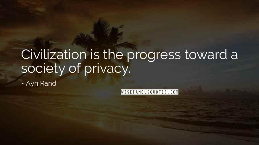 Ayn Rand Quotes: Civilization is the progress toward a society of privacy.