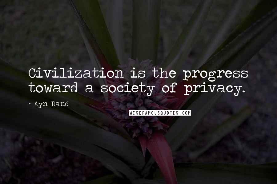 Ayn Rand Quotes: Civilization is the progress toward a society of privacy.