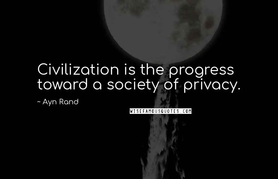 Ayn Rand Quotes: Civilization is the progress toward a society of privacy.