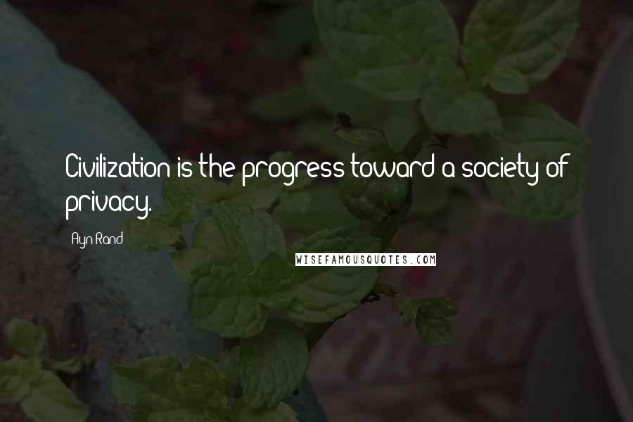 Ayn Rand Quotes: Civilization is the progress toward a society of privacy.