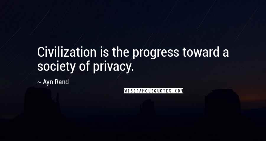 Ayn Rand Quotes: Civilization is the progress toward a society of privacy.