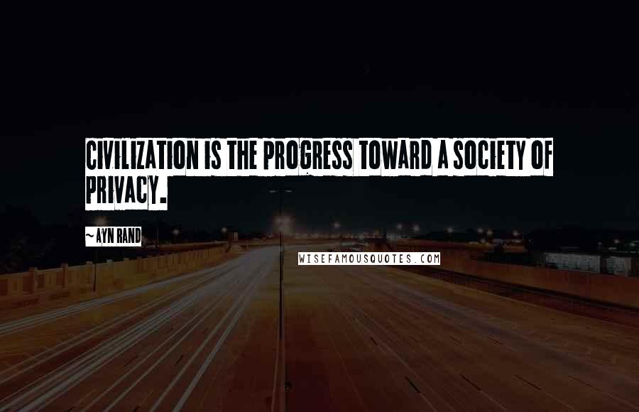 Ayn Rand Quotes: Civilization is the progress toward a society of privacy.