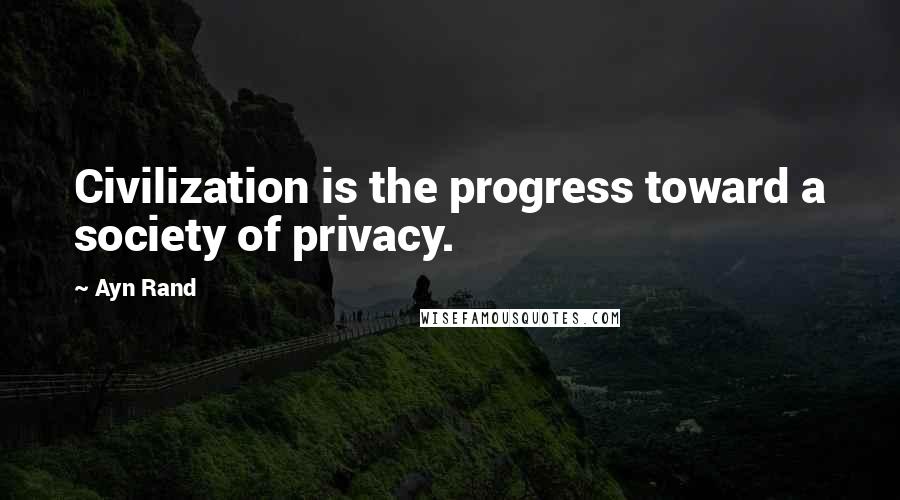 Ayn Rand Quotes: Civilization is the progress toward a society of privacy.