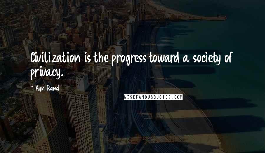 Ayn Rand Quotes: Civilization is the progress toward a society of privacy.