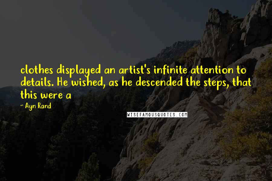 Ayn Rand Quotes: clothes displayed an artist's infinite attention to details. He wished, as he descended the steps, that this were a