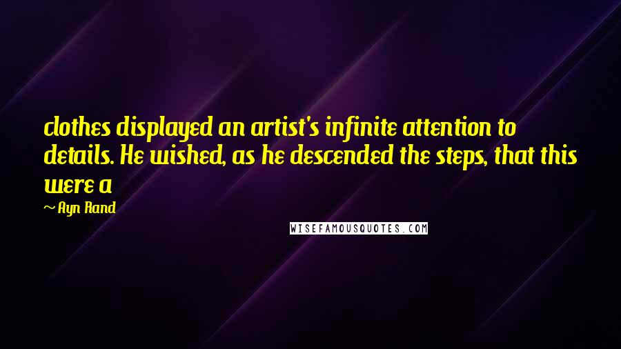 Ayn Rand Quotes: clothes displayed an artist's infinite attention to details. He wished, as he descended the steps, that this were a