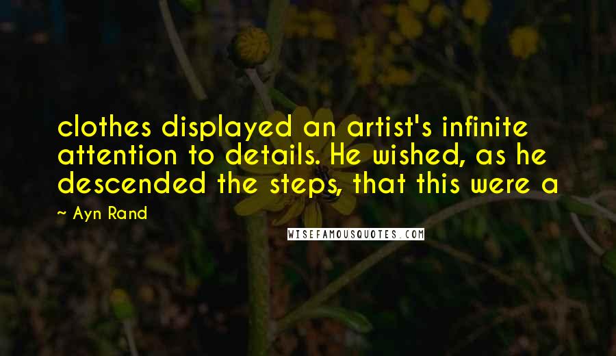 Ayn Rand Quotes: clothes displayed an artist's infinite attention to details. He wished, as he descended the steps, that this were a