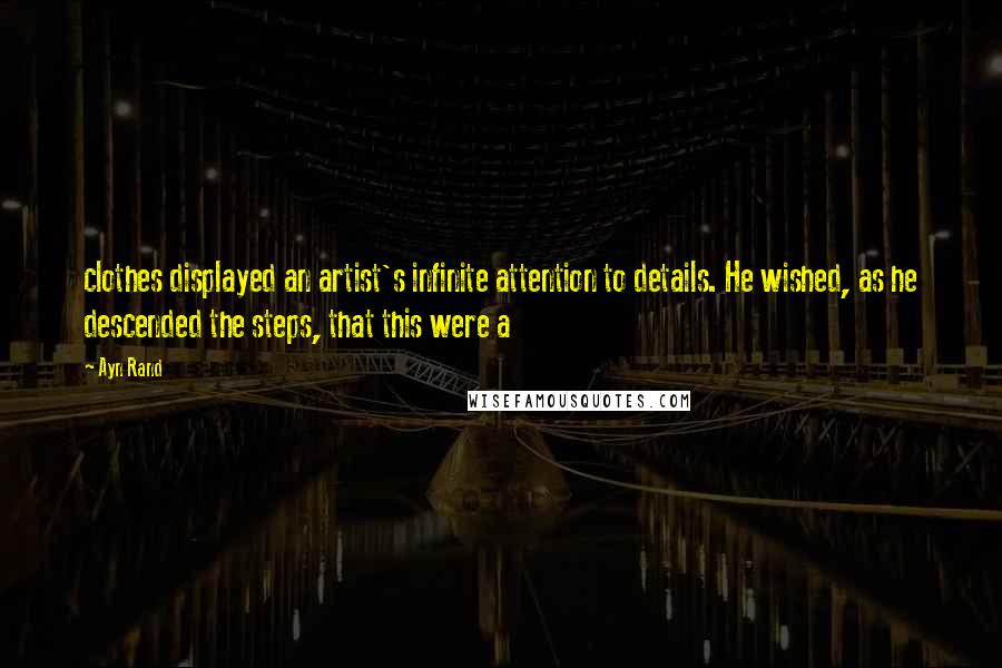 Ayn Rand Quotes: clothes displayed an artist's infinite attention to details. He wished, as he descended the steps, that this were a