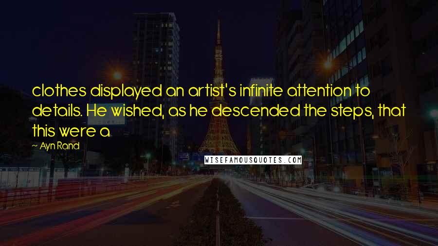 Ayn Rand Quotes: clothes displayed an artist's infinite attention to details. He wished, as he descended the steps, that this were a