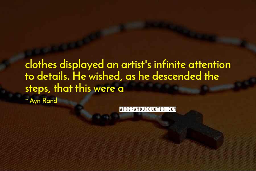 Ayn Rand Quotes: clothes displayed an artist's infinite attention to details. He wished, as he descended the steps, that this were a
