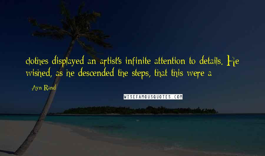 Ayn Rand Quotes: clothes displayed an artist's infinite attention to details. He wished, as he descended the steps, that this were a