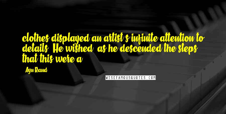 Ayn Rand Quotes: clothes displayed an artist's infinite attention to details. He wished, as he descended the steps, that this were a