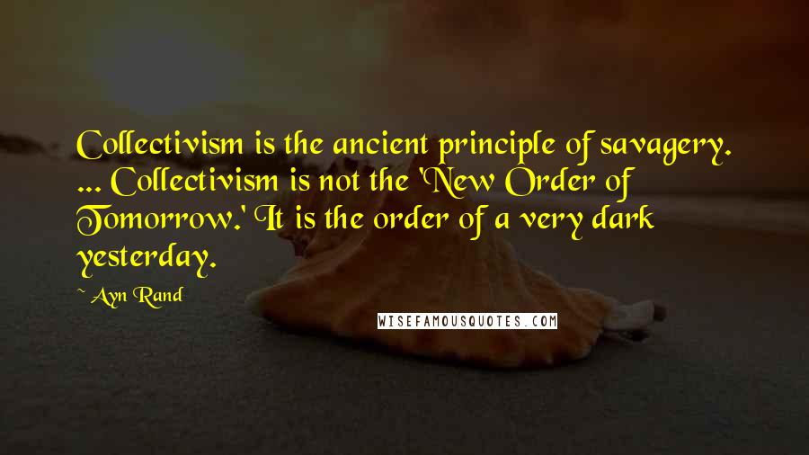 Ayn Rand Quotes: Collectivism is the ancient principle of savagery. ... Collectivism is not the 'New Order of Tomorrow.' It is the order of a very dark yesterday.