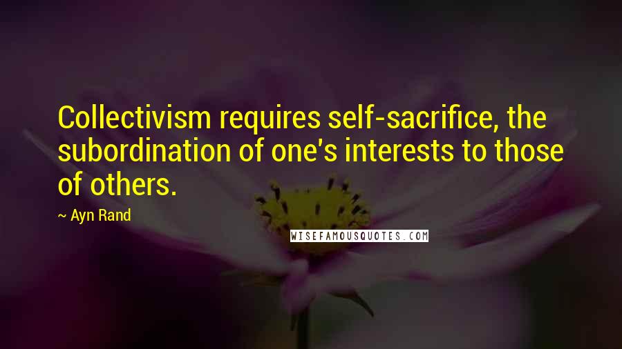 Ayn Rand Quotes: Collectivism requires self-sacrifice, the subordination of one's interests to those of others.