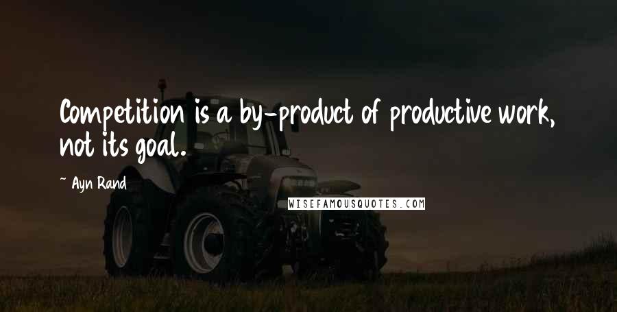 Ayn Rand Quotes: Competition is a by-product of productive work, not its goal.