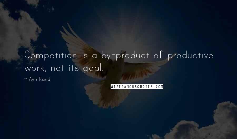 Ayn Rand Quotes: Competition is a by-product of productive work, not its goal.