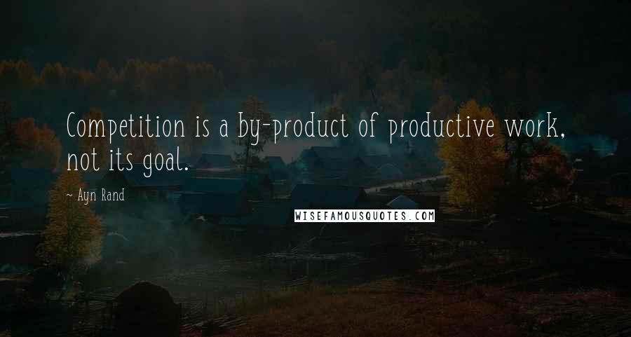 Ayn Rand Quotes: Competition is a by-product of productive work, not its goal.