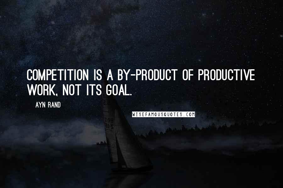 Ayn Rand Quotes: Competition is a by-product of productive work, not its goal.