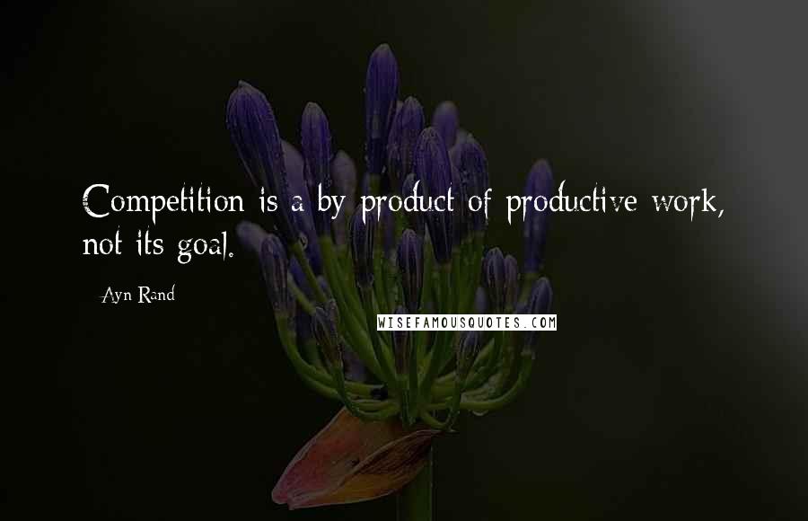 Ayn Rand Quotes: Competition is a by-product of productive work, not its goal.