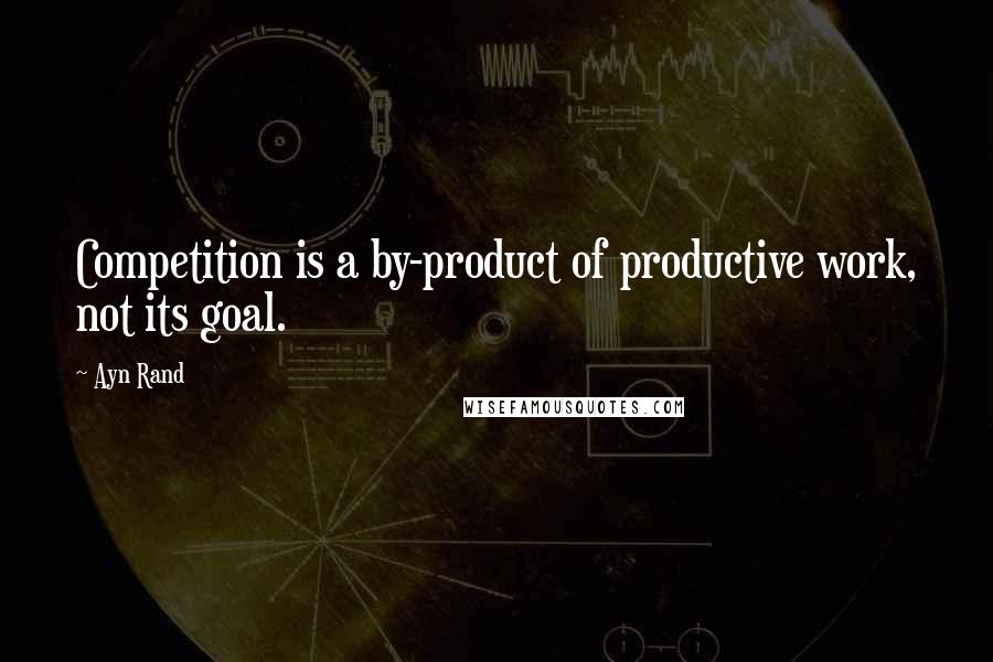 Ayn Rand Quotes: Competition is a by-product of productive work, not its goal.
