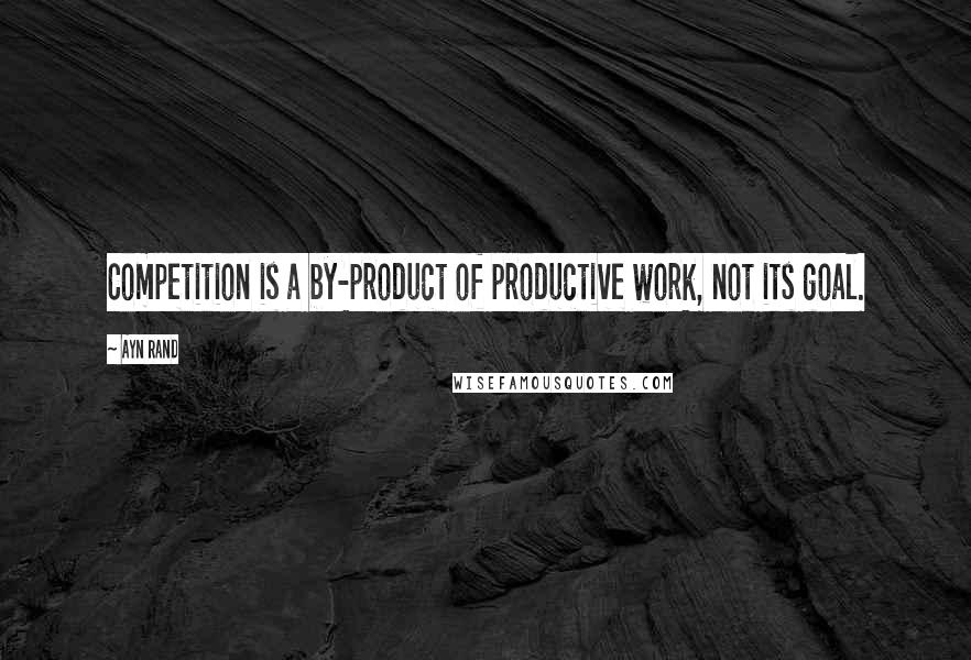 Ayn Rand Quotes: Competition is a by-product of productive work, not its goal.