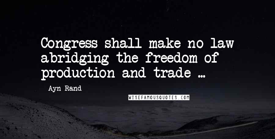 Ayn Rand Quotes: Congress shall make no law abridging the freedom of production and trade ...