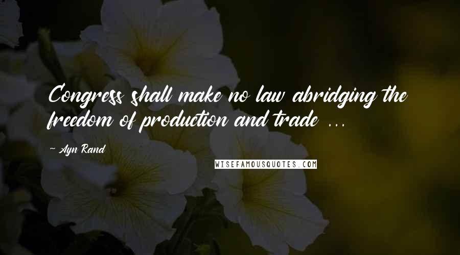 Ayn Rand Quotes: Congress shall make no law abridging the freedom of production and trade ...