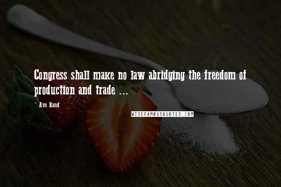 Ayn Rand Quotes: Congress shall make no law abridging the freedom of production and trade ...