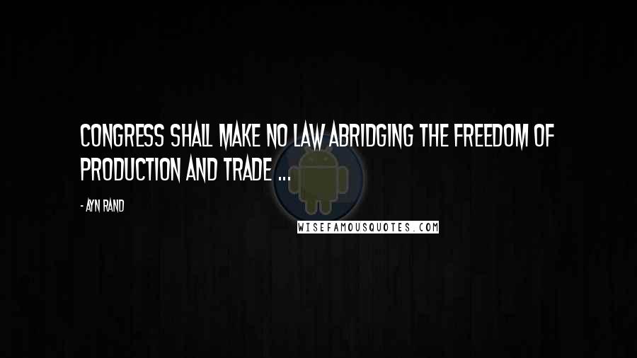 Ayn Rand Quotes: Congress shall make no law abridging the freedom of production and trade ...