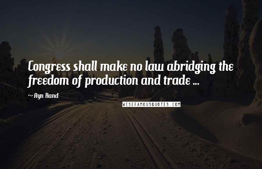 Ayn Rand Quotes: Congress shall make no law abridging the freedom of production and trade ...