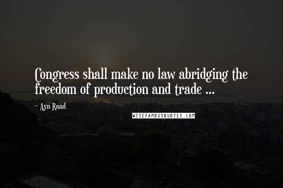 Ayn Rand Quotes: Congress shall make no law abridging the freedom of production and trade ...