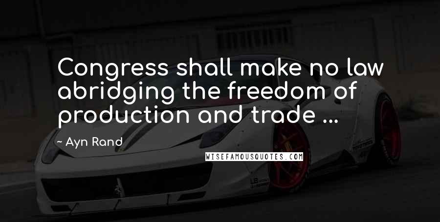 Ayn Rand Quotes: Congress shall make no law abridging the freedom of production and trade ...