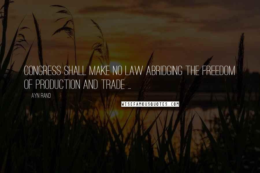 Ayn Rand Quotes: Congress shall make no law abridging the freedom of production and trade ...