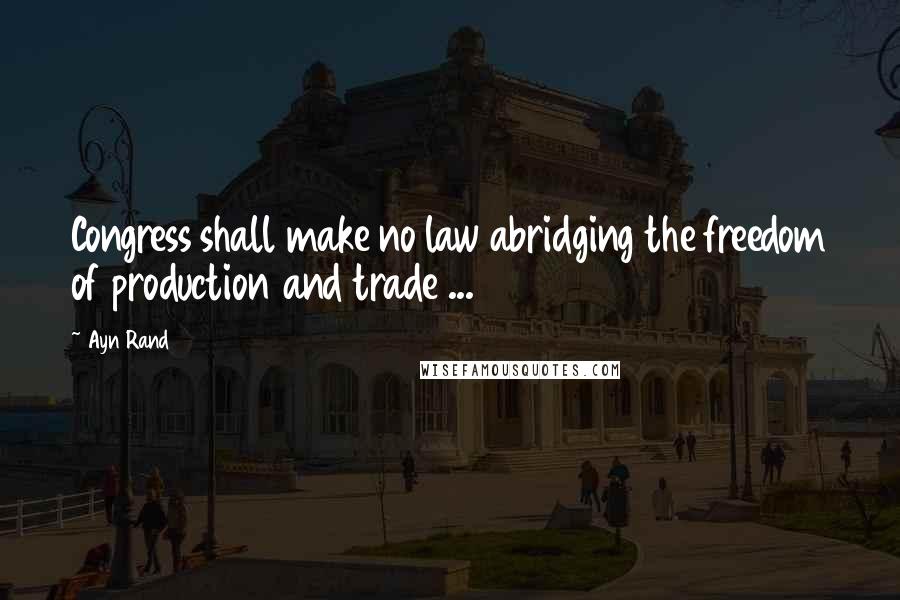 Ayn Rand Quotes: Congress shall make no law abridging the freedom of production and trade ...