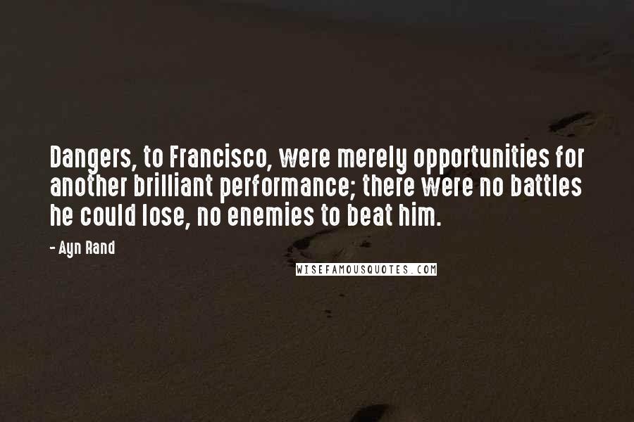 Ayn Rand Quotes: Dangers, to Francisco, were merely opportunities for another brilliant performance; there were no battles he could lose, no enemies to beat him.