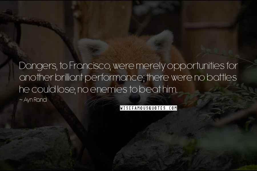 Ayn Rand Quotes: Dangers, to Francisco, were merely opportunities for another brilliant performance; there were no battles he could lose, no enemies to beat him.