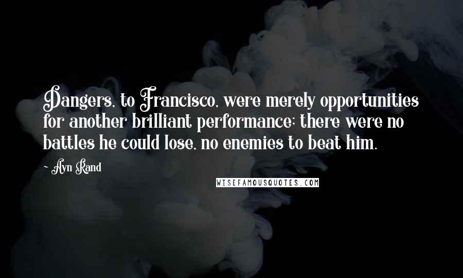 Ayn Rand Quotes: Dangers, to Francisco, were merely opportunities for another brilliant performance; there were no battles he could lose, no enemies to beat him.