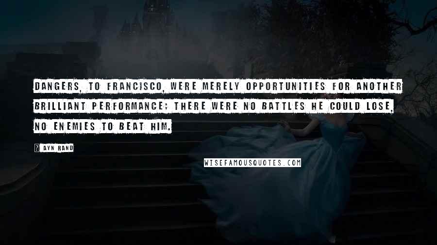 Ayn Rand Quotes: Dangers, to Francisco, were merely opportunities for another brilliant performance; there were no battles he could lose, no enemies to beat him.