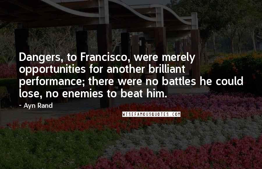 Ayn Rand Quotes: Dangers, to Francisco, were merely opportunities for another brilliant performance; there were no battles he could lose, no enemies to beat him.