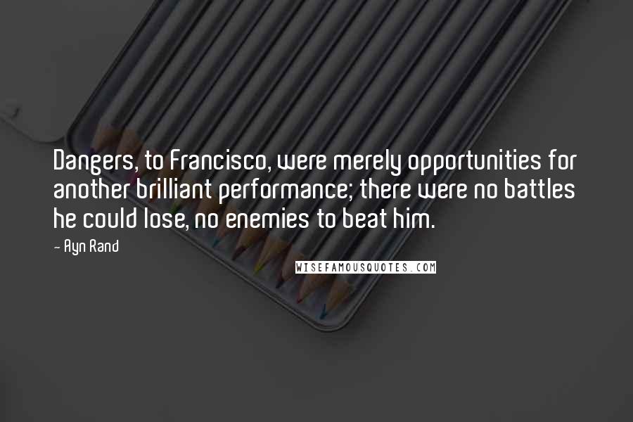 Ayn Rand Quotes: Dangers, to Francisco, were merely opportunities for another brilliant performance; there were no battles he could lose, no enemies to beat him.