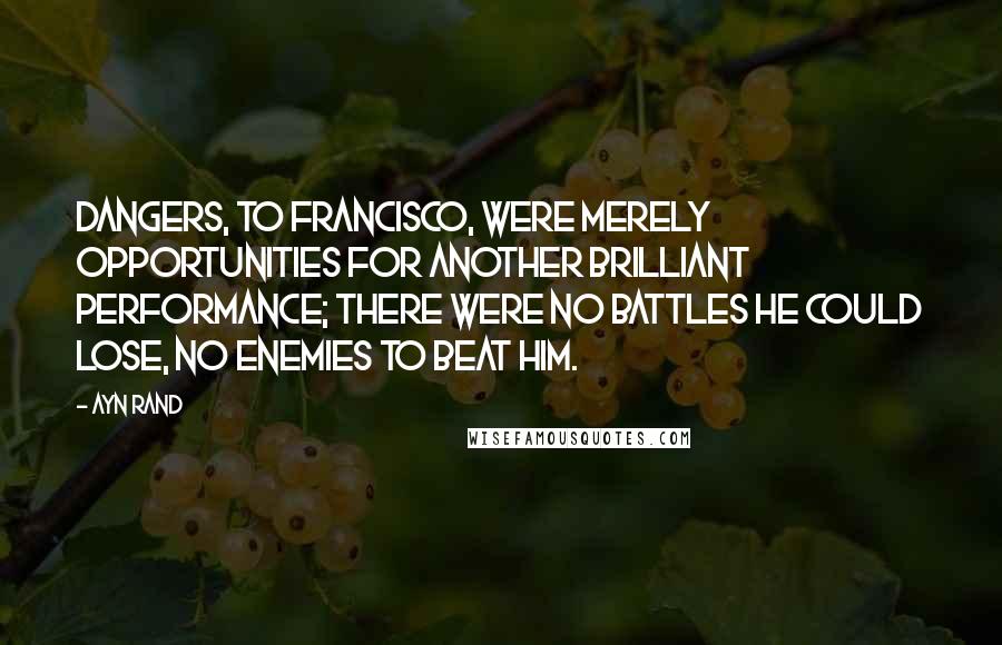 Ayn Rand Quotes: Dangers, to Francisco, were merely opportunities for another brilliant performance; there were no battles he could lose, no enemies to beat him.