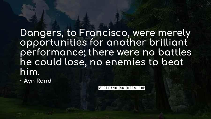 Ayn Rand Quotes: Dangers, to Francisco, were merely opportunities for another brilliant performance; there were no battles he could lose, no enemies to beat him.