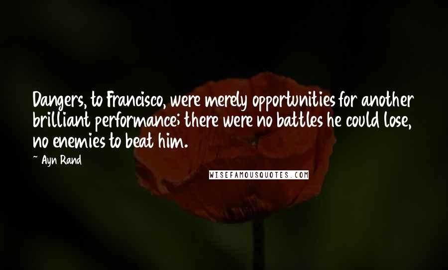 Ayn Rand Quotes: Dangers, to Francisco, were merely opportunities for another brilliant performance; there were no battles he could lose, no enemies to beat him.