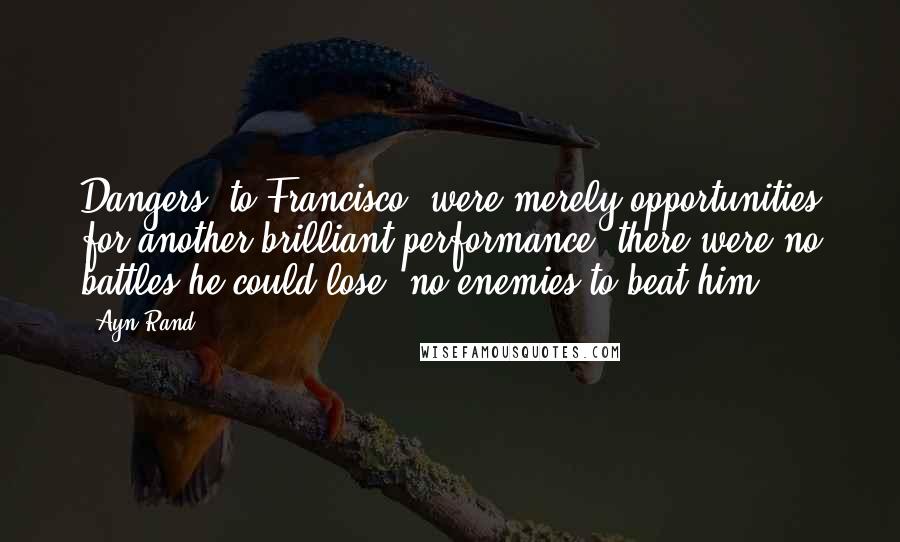 Ayn Rand Quotes: Dangers, to Francisco, were merely opportunities for another brilliant performance; there were no battles he could lose, no enemies to beat him.